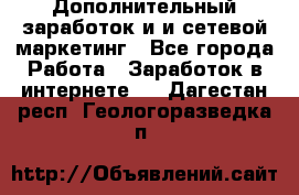 Дополнительный заработок и и сетевой маркетинг - Все города Работа » Заработок в интернете   . Дагестан респ.,Геологоразведка п.